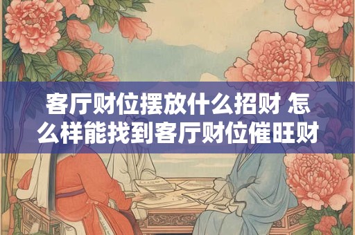 客厅财位摆放什么招财 怎么样能找到客厅财位催旺财气