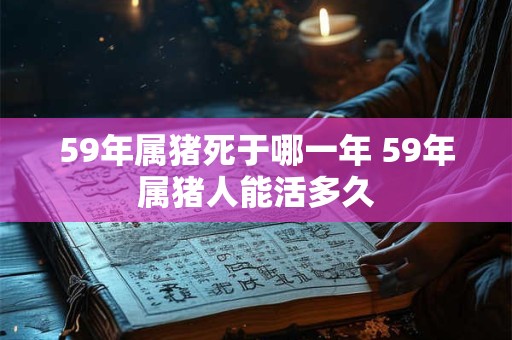59年属猪死于哪一年 59年属猪人能活多久
