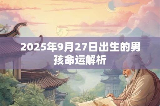 2025年9月27日出生的男孩命运解析 2025年9月27日出生的男孩命运解析