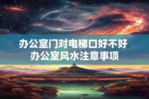 办公室门对电梯口好不好 办公室风水注意事项