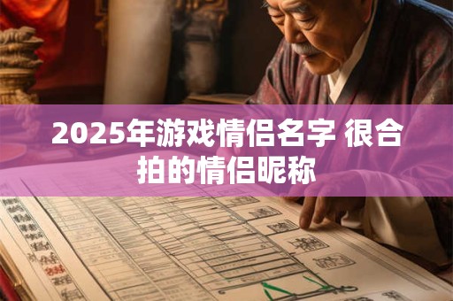 2025年游戏情侣名字 很合拍的情侣昵称
