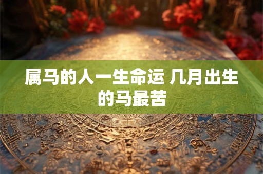属马的人一生命运 几月出生的马最苦 属马的人一生命运 几月出生的马最苦