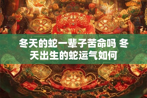 冬天的蛇一辈子苦命吗 冬天出生的蛇运气如何
