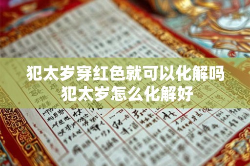 犯太岁穿红色就可以化解吗 犯太岁怎么化解好