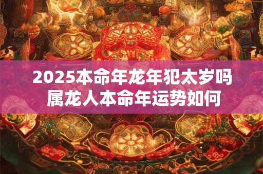 2025本命年龙年犯太岁吗 属龙人本命年运势如何