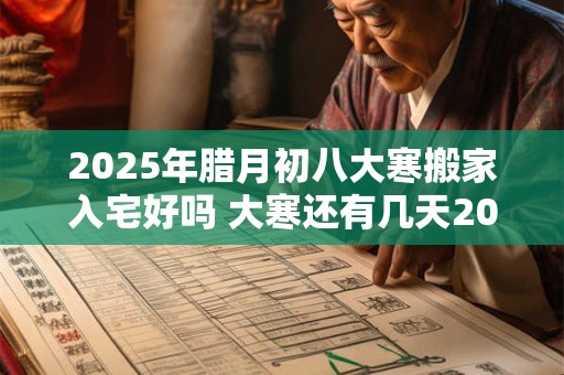 2025年腊月初八大寒搬家入宅好吗 大寒还有几天2025