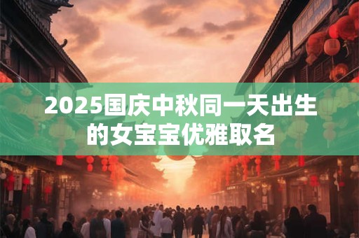 2025国庆中秋同一天出生的女宝宝优雅取名