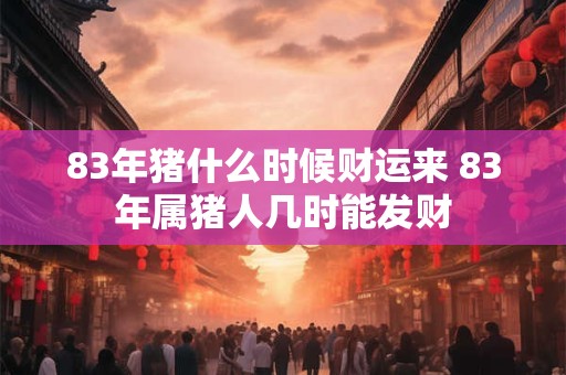 83年猪什么时候财运来 83年属猪人几时能发财
