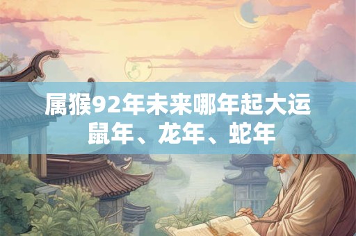 属猴92年未来哪年起大运 鼠年、龙年、蛇年