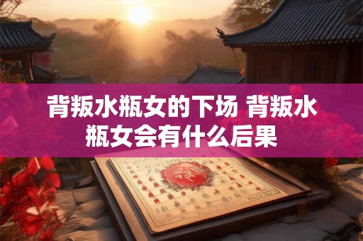 背叛水瓶女的下场 背叛水瓶女会有什么后果
