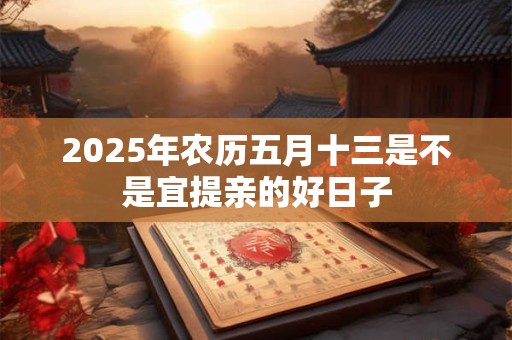 2025年农历五月十三是不是宜提亲的好日子