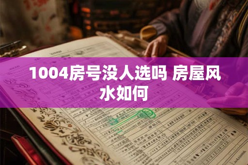 1004房号没人选吗 房屋风水如何 1004房号没人选吗 房屋风水如何