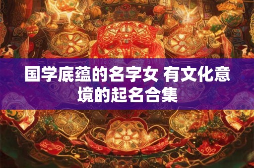 国学底蕴的名字女 有文化意境的起名合集