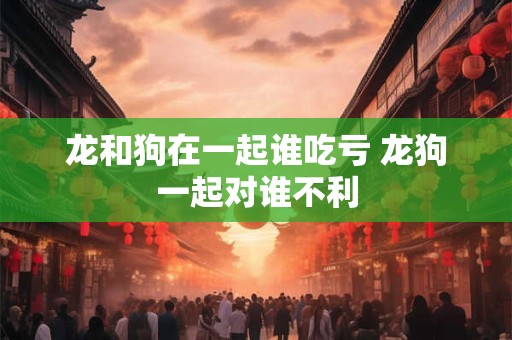 龙和狗在一起谁吃亏 龙狗一起对谁不利