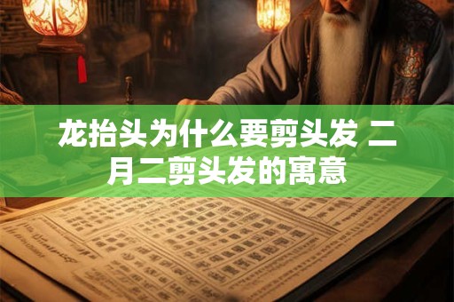 龙抬头为什么要剪头发 二月二剪头发的寓意