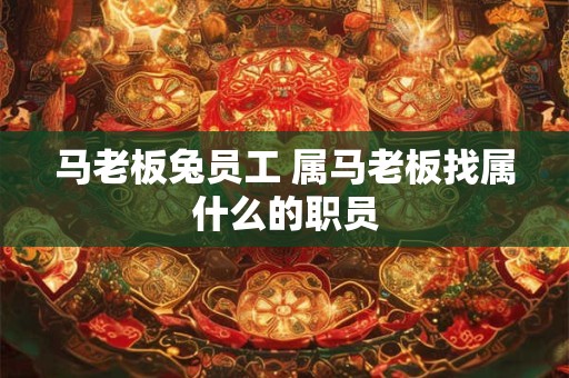 马老板兔员工 属马老板找属什么的职员 马老板兔员工 属马老板找属什么的职员
