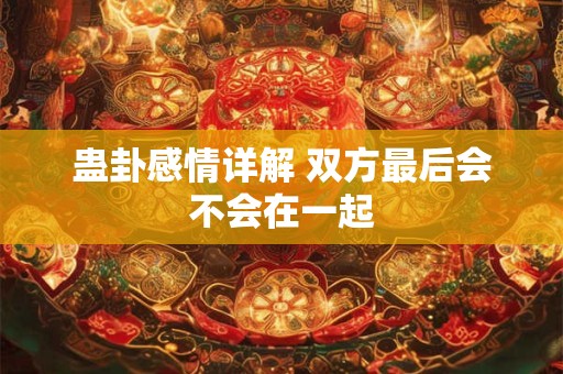 蛊卦感情详解 双方最后会不会在一起 蛊卦感情详解 双方最后会不会在一起