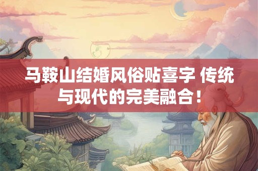 马鞍山结婚风俗贴喜字 传统与现代的完美融合！