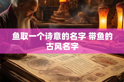 鱼取一个诗意的名字 带鱼的古风名字 鱼取一个诗意的名字 带鱼的古风名字