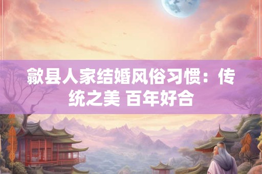 歙县人家结婚风俗习惯：传统之美 百年好合