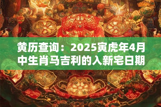 黄历查询：2025寅虎年4月中生肖马吉利的入新宅日期