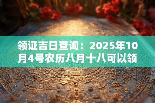 领证吉日查询：2025年10月4号农历八月十八可以领证吗