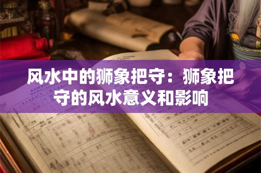 风水中的狮象把守:狮象把守的风水意义和影响 风水中的狮象把守:狮象把守的风水意义和影响