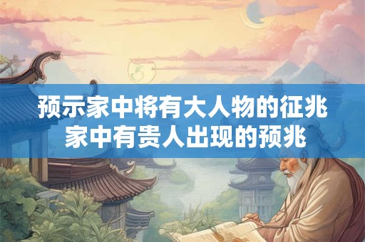 预示家中将有大人物的征兆 家中有贵人出现的预兆