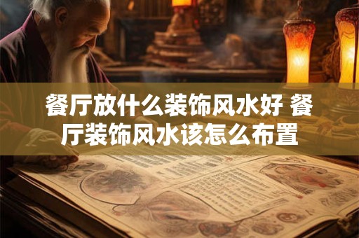 餐厅放什么装饰风水好 餐厅装饰风水该怎么布置