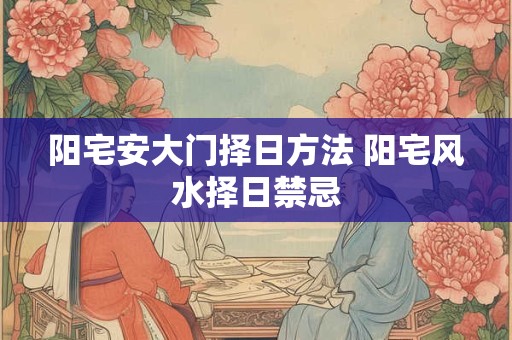 阳宅安大门择日方法 阳宅风水择日禁忌 阳宅安大门择日方法 阳宅风水择日禁忌