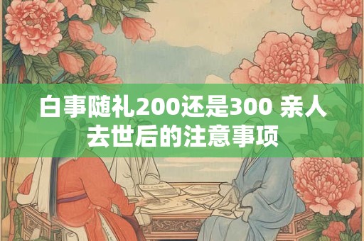 白事随礼200还是300 亲人去世后的注意事项