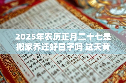 2025年农历正月二十七是搬家乔迁好日子吗 这天黄历宜忌
