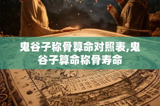 鬼谷子称骨算命对照表,鬼谷子算命称骨寿命