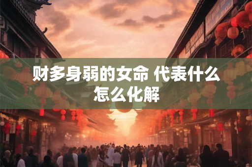 财多身弱的女命 代表什么怎么化解 财多身弱的女命 代表什么怎么化解