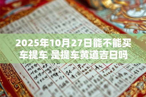 2025年10月27日能不能买车提车 是提车黄道吉日吗