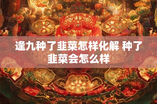 逢九种了韭菜怎样化解 种了韭菜会怎么样