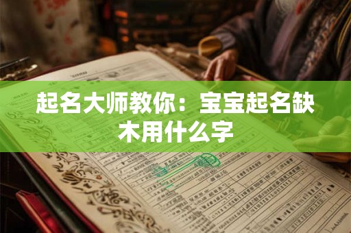 起名大师教你:宝宝起名缺木用什么字 起名大师教你:宝宝起名缺木用什么字