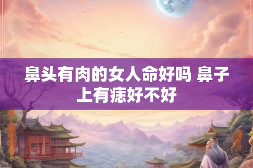 鼻头有肉的女人命好吗 鼻子上有痣好不好