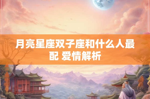 月亮星座双子座和什么人最配 爱情解析