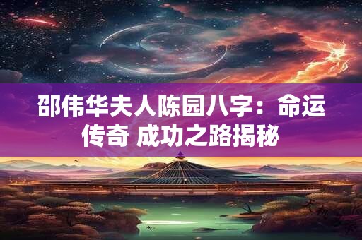 邵伟华夫人陈园八字：命运传奇 成功之路揭秘