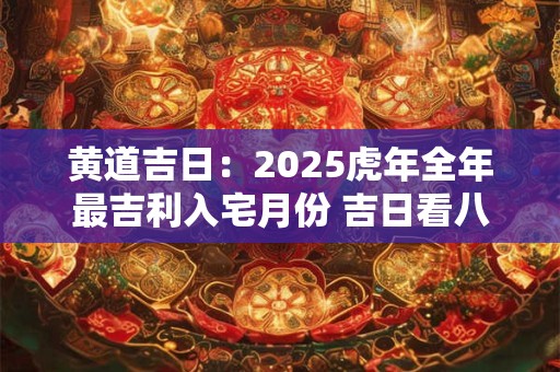 黄道吉日：2025虎年全年最吉利入宅月份 吉日看八字