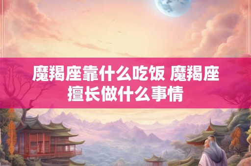魔羯座靠什么吃饭 魔羯座擅长做什么事情