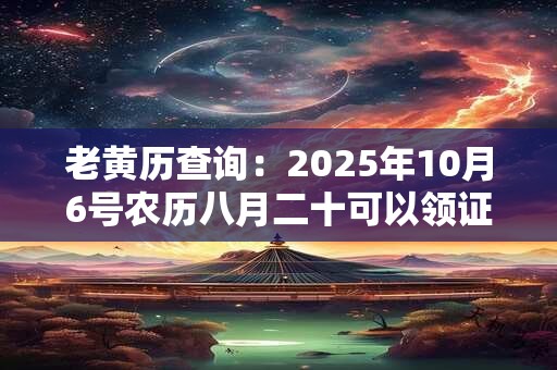老黄历查询：2025年10月6号农历八月二十可以领证吗