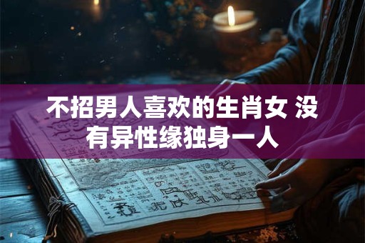 不招男人喜欢的生肖女 没有异性缘独身一人
