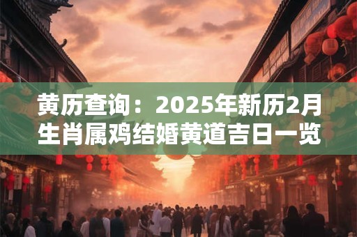 黄历查询：2025年新历2月生肖属鸡结婚黄道吉日一览表