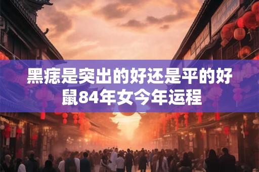 黑痣是突出的好还是平的好 鼠84年女今年运程