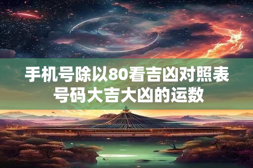 手机号除以80看吉凶对照表 号码大吉大凶的运数