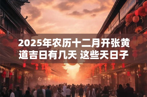 2025年农历十二月开张黄道吉日有几天 这些天日子吉利