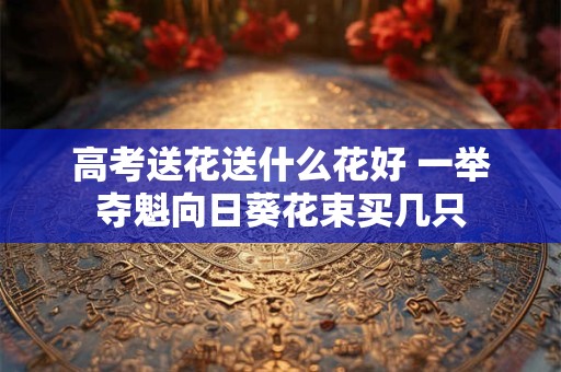 高考送花送什么花好 一举夺魁向日葵花束买几只