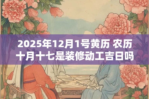 2025年12月1号黄历 农历十月十七是装修动工吉日吗